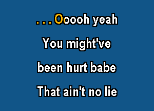 ...Ooooh yeah

You might've
been hurt babe

That ain't no lie