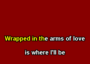 Wrapped in the arms of love

is where I'll be