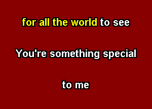 for all the world to see

You're something special

to me