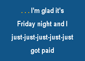 ...I'm glad it's
Friday night and l

just-just-just-just-just

got paid