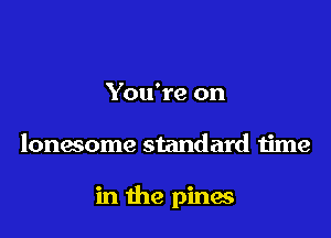 You're on

lonesome standard time

in the pines