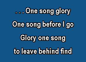 ...One song glory

One song before I go

Glory one song

to leave behind find