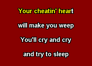 Your cheatin' heart

will make you weep

You'll cry and cry

and try to sleep