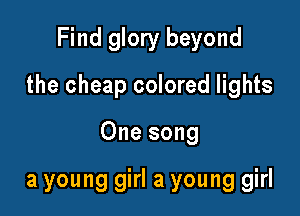 Find glory beyond

the cheap colored lights

One song

a young girl a young girl