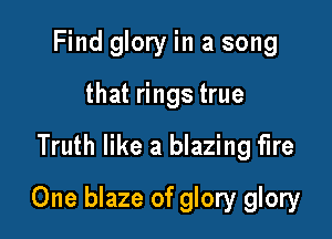 Find glory in a song
that rings true

Truth like a blazing fire

One blaze of glory glory