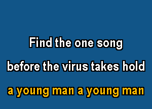 Find the one song

before the virus takes hold

a young man a young man