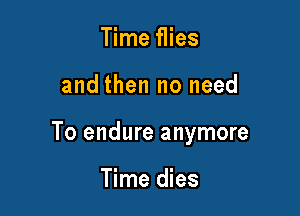 Time flies

and then no need

To endure anymore

Time dies