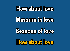 How about love

Measure in love

Seasons of love

How about love