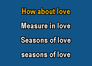 How about love

Measure in love

Seasons of love

seasons of love