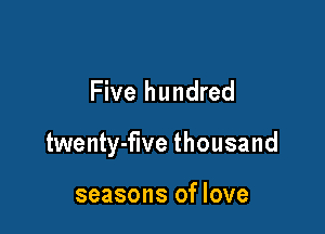 Five hundred

twenty-flve thousand

seasons of love