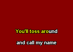 You'll toss around

and call my name