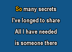 So many secrets

I've longed to share

All I have needed

is someone there