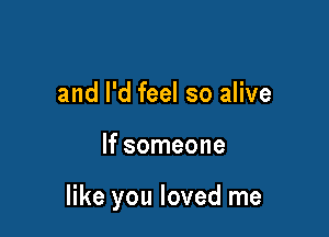 and I'd feel so alive

If someone

like you loved me