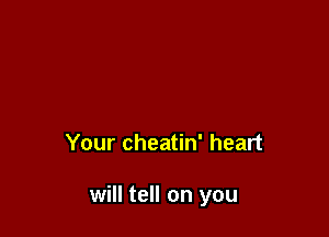 Your cheatin' heart

will tell on you