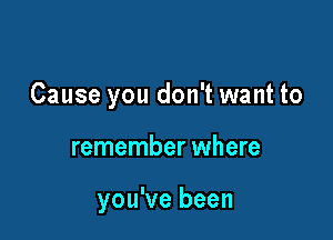 Cause you don't want to

remember where

you've been