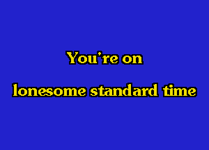 You're on

lonesome standard time
