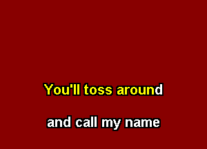 You'll toss around

and call my name