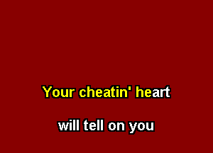 Your cheatin' heart

will tell on you