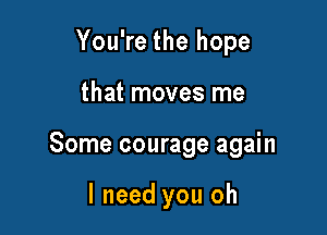 You're the hope

that moves me

Some courage again

I need you oh