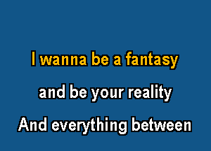 lwanna be a fantasy

and be your reality

And everything between