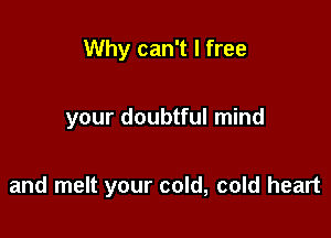 Why can't I free

your doubtful mind

and melt your cold, cold heart