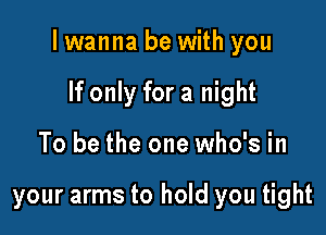 I wanna be with you

If only for a night
To be the one who's in

your arms to hold you tight