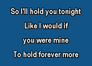So I'll hold you tonight
Like I would if

you were mine

To hold forever more