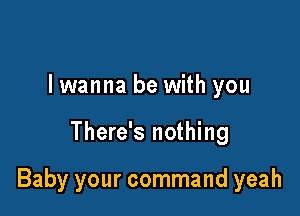 lwanna be with you

There's nothing

Baby your command yeah