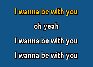 I wanna be with you
oh yeah

Iwanna be with you

Iwanna be with you