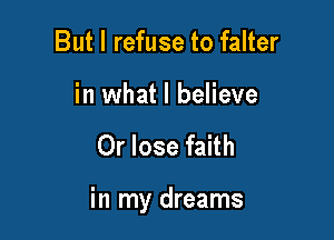 But I refuse to falter

in what I believe

0r lose faith

in my dreams