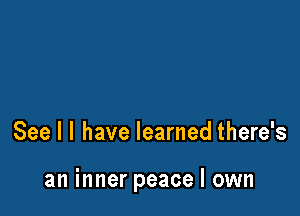 See I l have learned there's

an inner peace I own