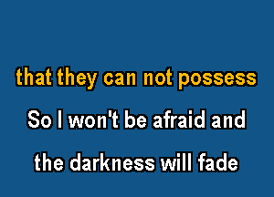 that they can not possess

So I won't be afraid and

the darkness will fade