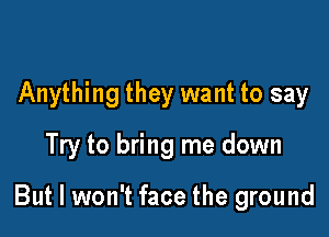 Anything they want to say
Try to bring me down

But I won't face the ground