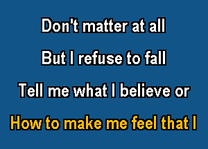 Don't matter at all
But I refuse to fall

Tell me what I believe or

How to make me feel that l