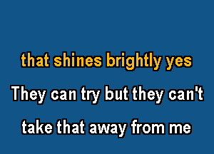 that shines brightly yes

They can try but they can't

take that away from me