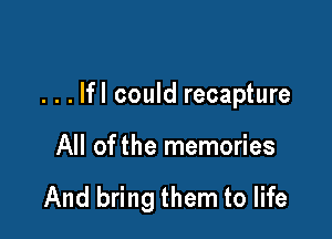 . . . lfl could recapture

All of the memories

And bring them to life