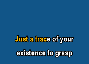 Just a trace of your

existence to grasp