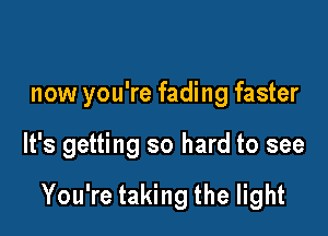 now you're fading faster

It's getting so hard to see

You're taking the light