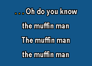 ...Oh do you know

the muffin man
The muffin man

the muffin man