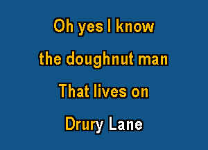 Oh yes I know

the doughnut man

That lives on

Drury Lane