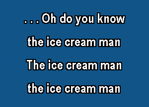...Oh do you know

the ice cream man
The ice cream man

the ice cream man