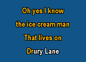 Oh yes I know
the ice cream man

That lives on

Drury Lane