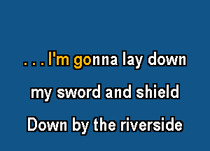...l'm gonna lay down

my sword and shield

Down by the riverside