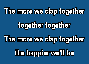 The more we clap together

together together

The more we clap together

the happier we'll be