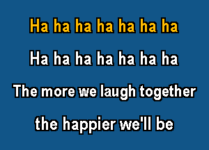 Ha ha ha ha ha ha ha
Ha ha ha ha ha ha ha

The more we laugh together

the happier we'll be