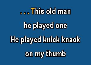 . . . This old man

he played one

He played knick knack

on my thumb
