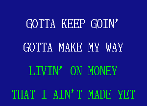 GOTTA KEEP GOIIW
GOTTA MAKE MY WAY
LIVIIW 0N MONEY
THAT I AIWT MADE YET