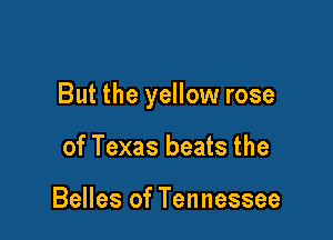 But the yellow rose

of Texas beats the

Belles of Tennessee