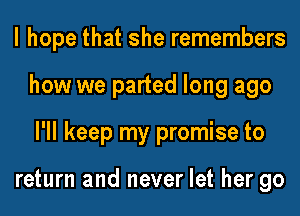 I hope that she remembers
how we parted long ago
I'll keep my promise to

return and never let her go