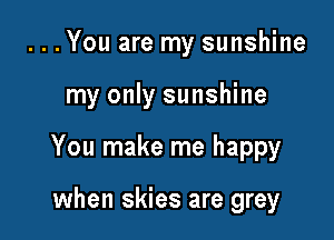 ...You are my sunshine

my only sunshine

You make me happy

when skies are grey